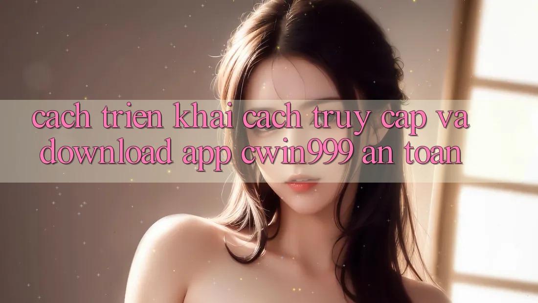 Cách triển khai Cách Truy Cập Và Download App Cwin999 An toàn Cách triển khai Cách Truy Cập Và Download App Cwin999 An toàn