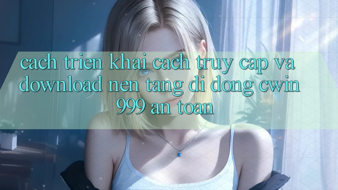 Cách triển khai Cách Truy Cập Và Download Nền tảng di động Cwin999 An Toàn Cách triển khai Cách Truy Cập Và Download Nền tảng di động Cwin999 An Toàn