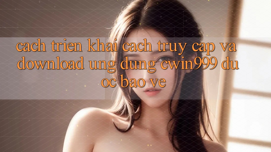 Cách triển khai Cách Truy Cập Và Download Ứng Dụng Cwin999 Được bảo vệ Cách triển khai Cách Truy Cập Và Download Ứng Dụng Cwin999 Được bảo vệ