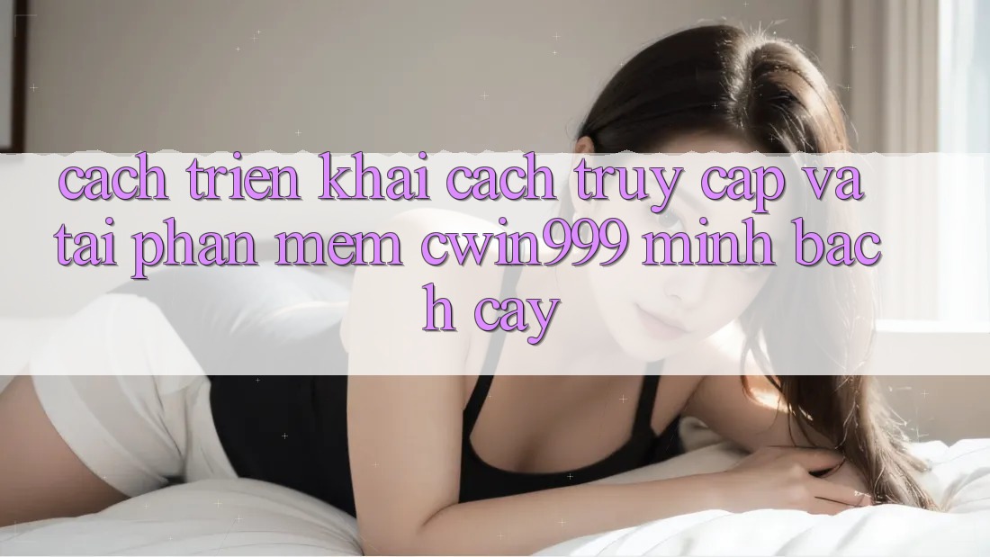 Cách triển khai Cách Truy Cập Và Tải Phần mềm Cwin999 Minh bạch cậy