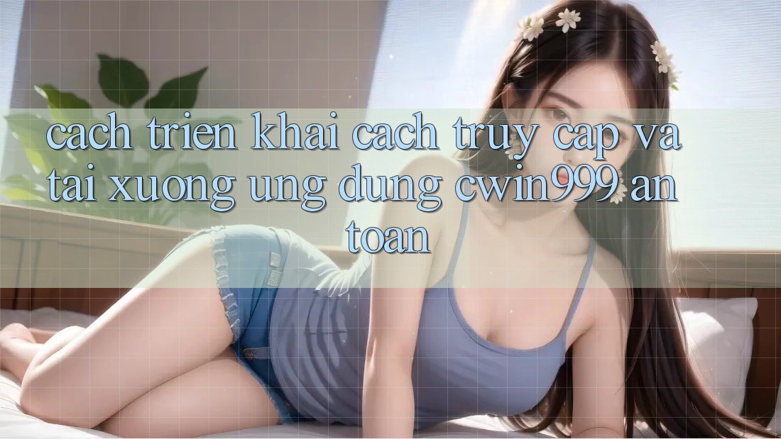 Cách triển khai Cách Truy Cập Và Tải xuống Ứng Dụng Cwin999 An Toàn