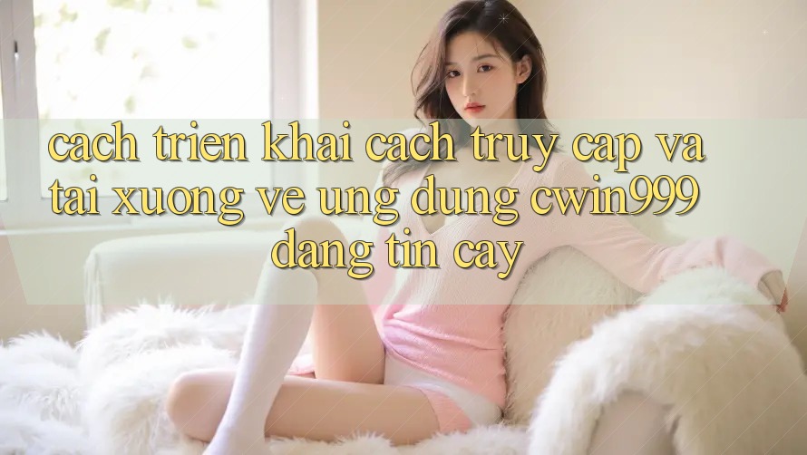 Cách triển khai Cách Truy Cập Và Tải xuống về Ứng Dụng Cwin999 Đáng tin cậy Cách triển khai Cách Truy Cập Và Tải xuống về Ứng Dụng Cwin999 Đáng tin cậy