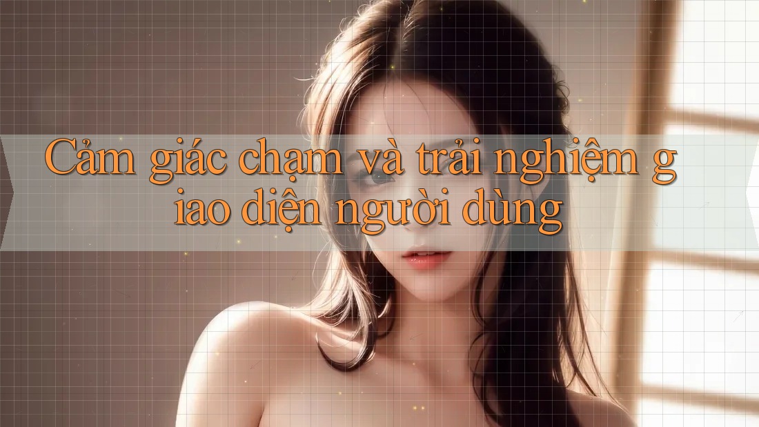 Cảm giác chạm và trải nghiệm giao diện người dùng Cảm giác chạm và trải nghiệm giao diện người dùng