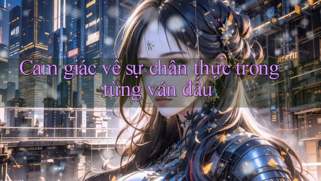 Cảm giác về sự chân thực trong từng ván đấu