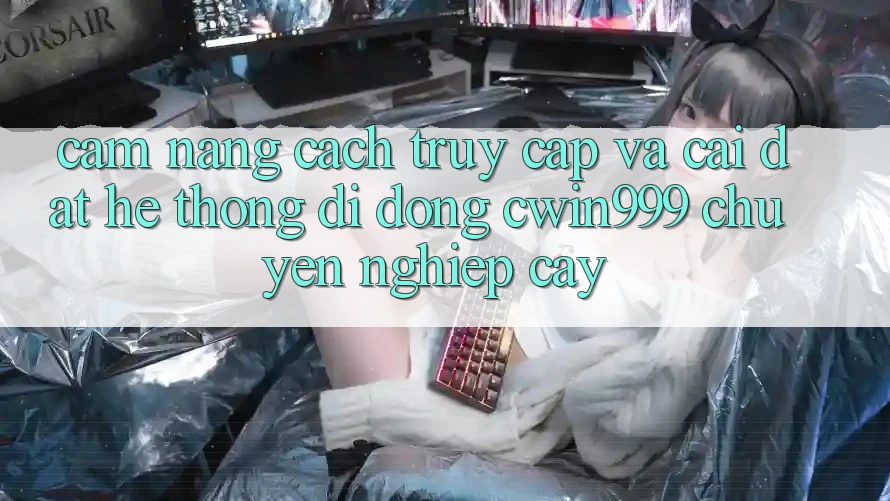 Cẩm nang Cách Truy Cập Và Cài Đặt Hệ thống di động Cwin999 Chuyên nghiệp cậy