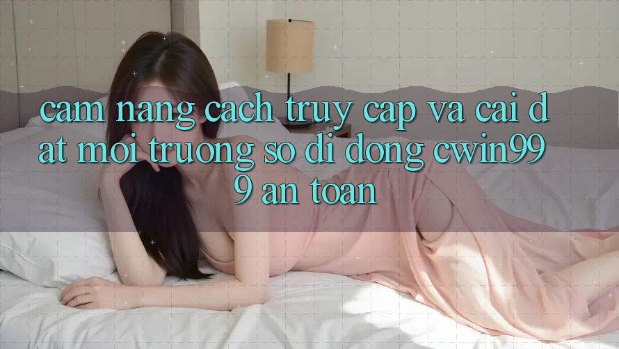 Cẩm nang Cách Truy Cập Và Cài Đặt Môi trường số di động Cwin999 An Toàn Cẩm nang Cách Truy Cập Và Cài Đặt Môi trường số di động Cwin999 An Toàn