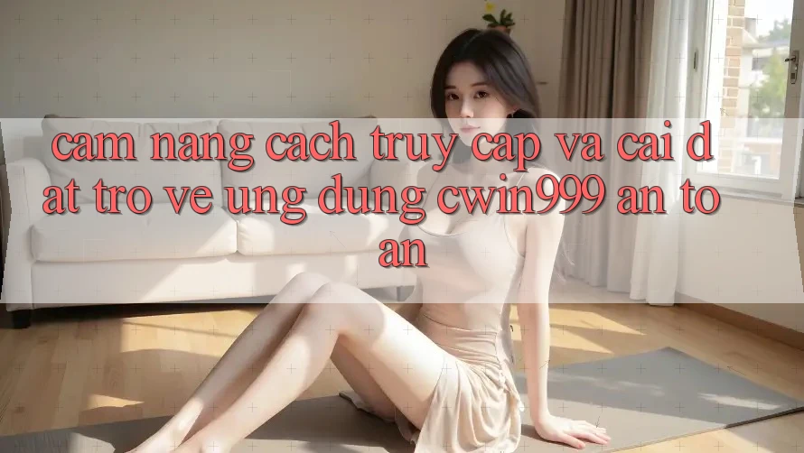Cẩm nang Cách Truy Cập Và Cài đặt trở về Ứng Dụng Cwin999 An Toàn