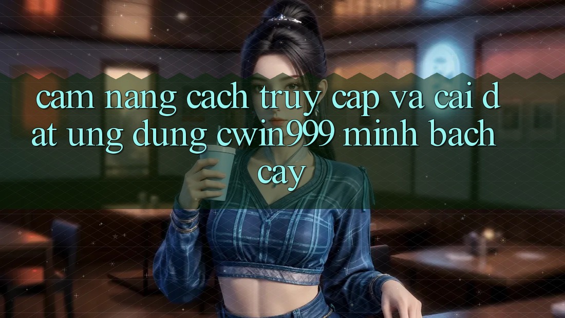 Cẩm nang Cách Truy Cập Và Cài Đặt Ứng Dụng Cwin999 Minh bạch cậy
