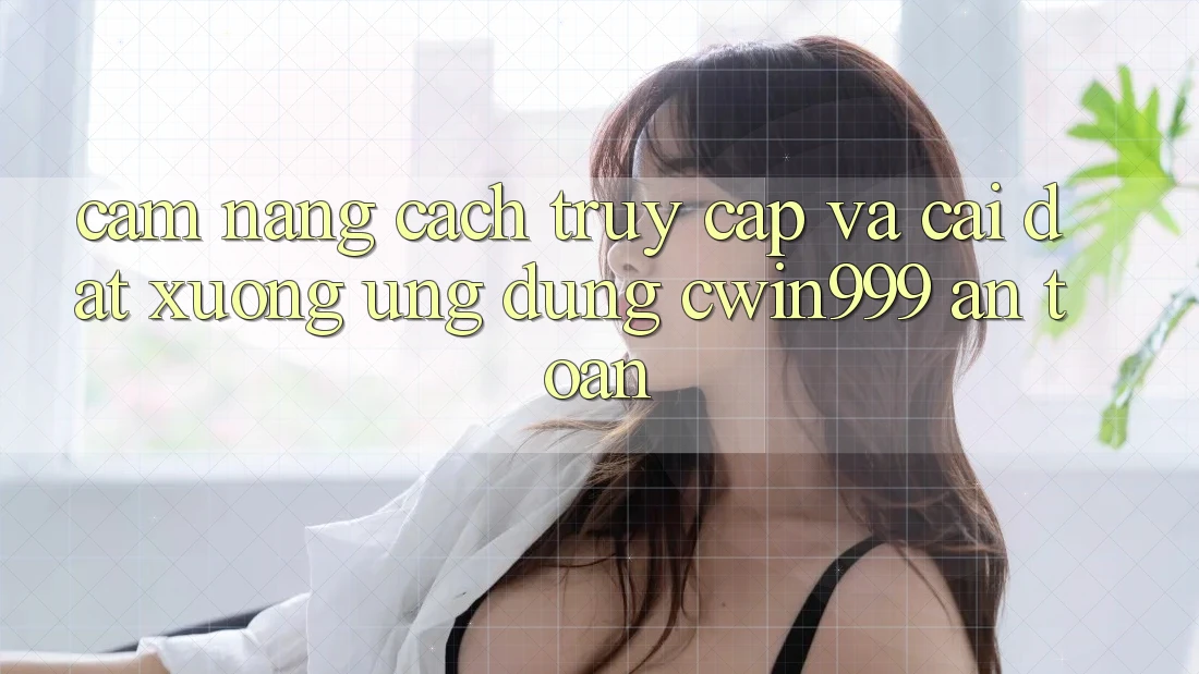Cẩm nang Cách Truy Cập Và Cài đặt xuống Ứng Dụng Cwin999 An Toàn