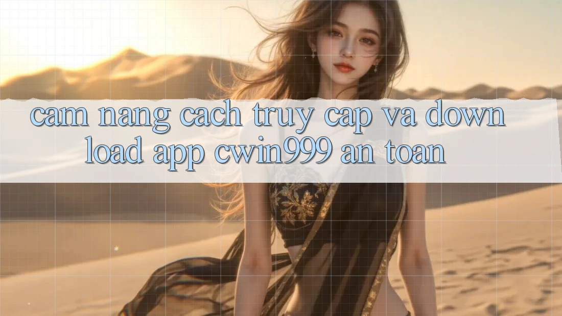 Cẩm nang Cách Truy Cập Và Download App Cwin999 An Toàn