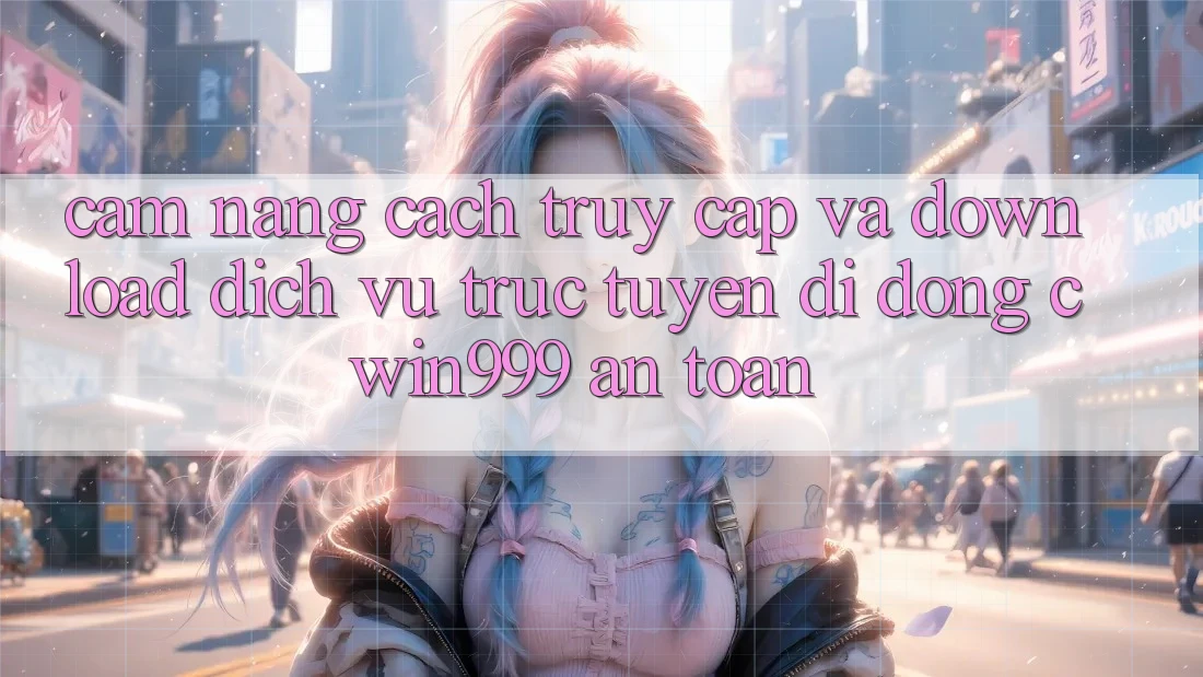 Cẩm nang Cách Truy Cập Và Download Dịch vụ trực tuyến di động Cwin999 An Toàn