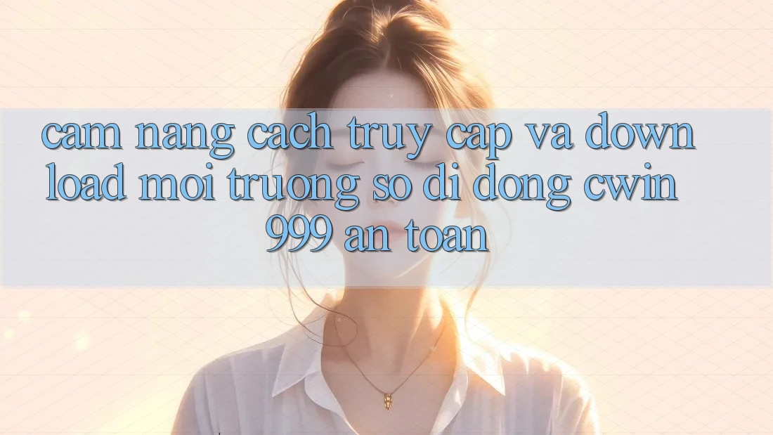 Cẩm nang Cách Truy Cập Và Download Môi trường số di động Cwin999 An Toàn