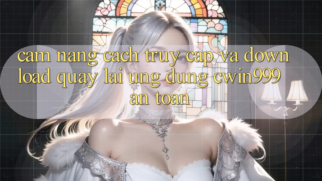 Cẩm nang Cách Truy Cập Và Download quay lại Ứng Dụng Cwin999 An Toàn