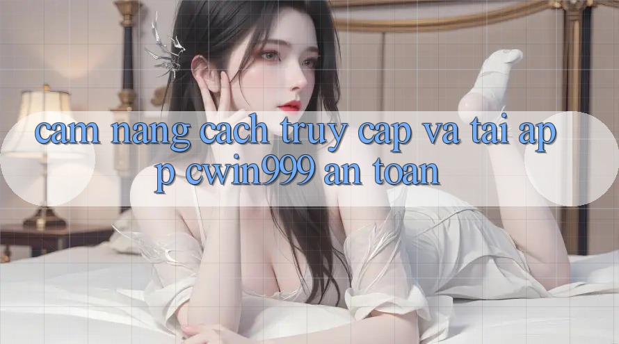 Cẩm nang Cách Truy Cập Và Tải App Cwin999 An Toàn