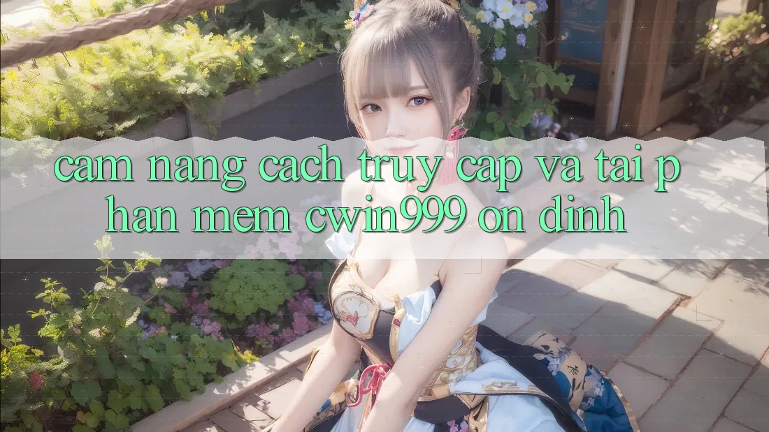 Cẩm nang Cách Truy Cập Và Tải Phần mềm Cwin999 Ổn định