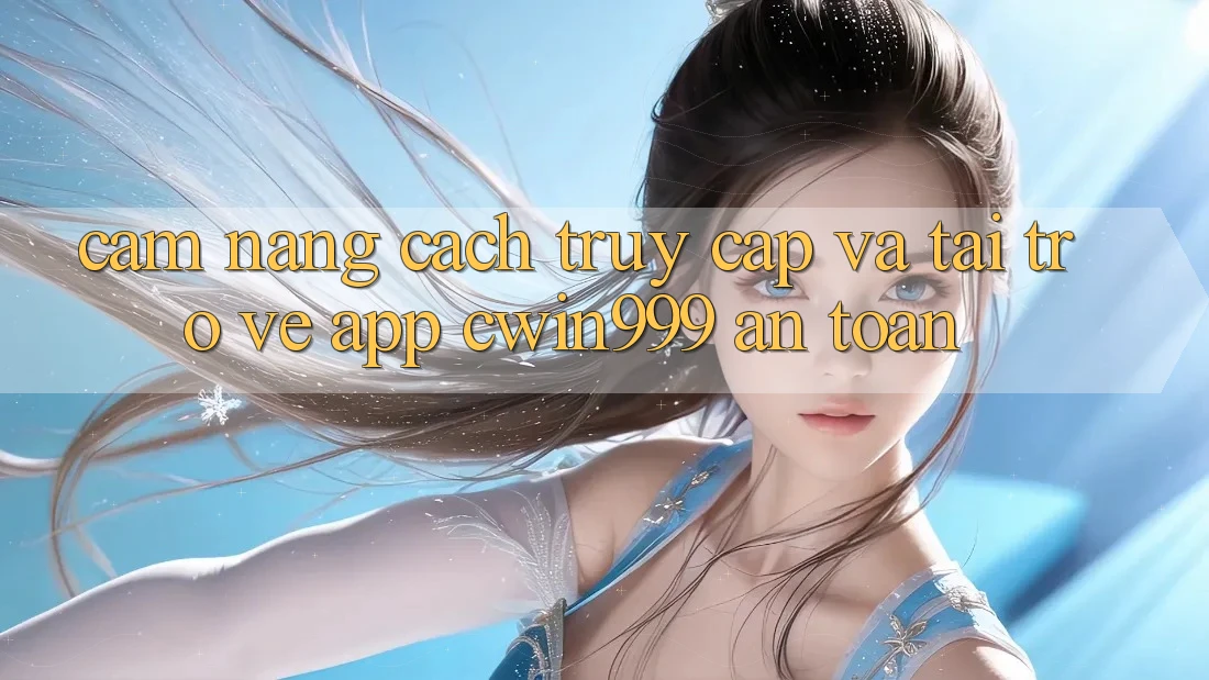 Cẩm nang Cách Truy Cập Và Tải trở về App Cwin999 An Toàn