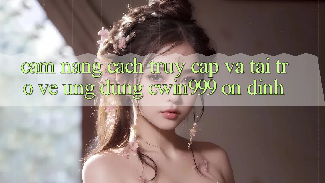 Cẩm nang Cách Truy Cập Và Tải trở về Ứng Dụng Cwin999 Ổn định