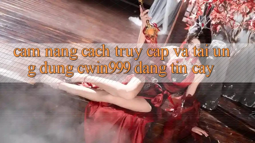 Cẩm nang Cách Truy Cập Và Tải Ứng Dụng Cwin999 Đáng tin cậy