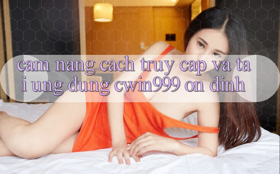 Cẩm nang Cách Truy Cập Và Tải Ứng Dụng Cwin999 Ổn định Cẩm nang Cách Truy Cập Và Tải Ứng Dụng Cwin999 Ổn định