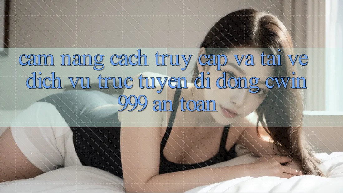 Cẩm nang Cách Truy Cập Và Tải về Dịch vụ trực tuyến di động Cwin999 An Toàn