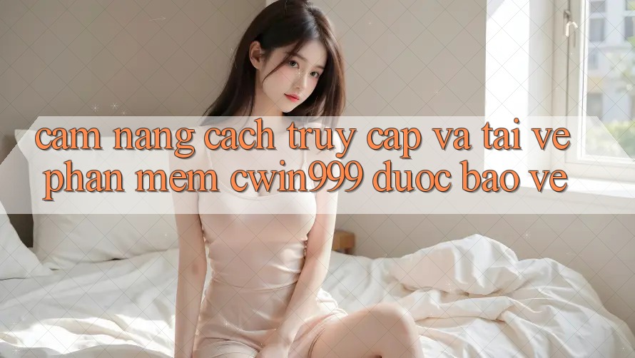 Cẩm nang Cách Truy Cập Và Tải về Phần mềm Cwin999 Được bảo vệ