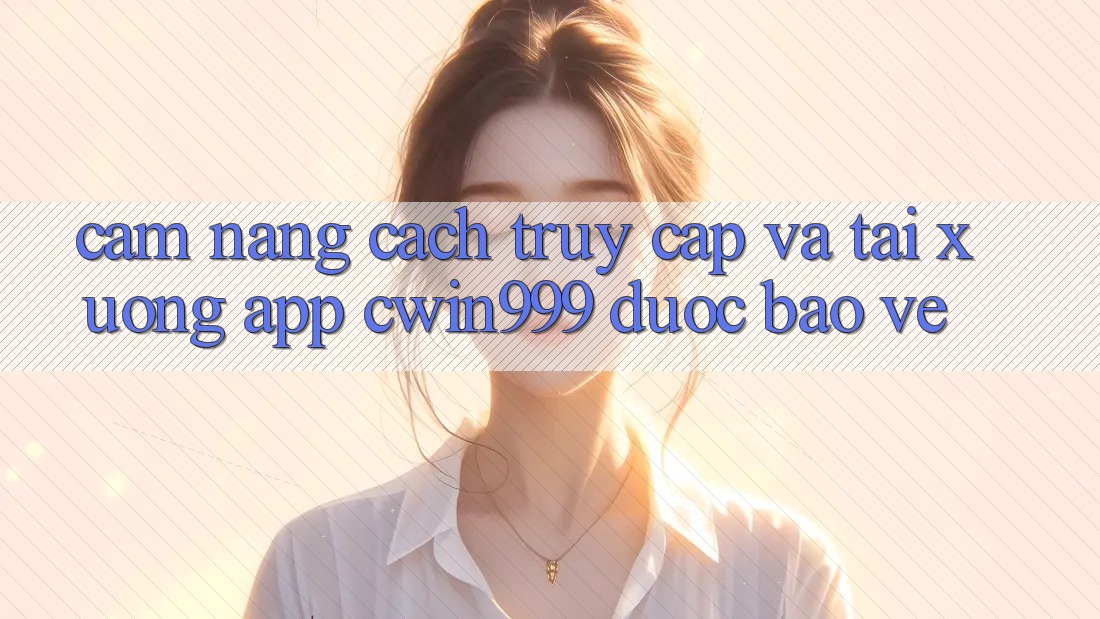 Cẩm nang Cách Truy Cập Và Tải xuống App Cwin999 Được bảo vệ Cẩm nang Cách Truy Cập Và Tải xuống App Cwin999 Được bảo vệ