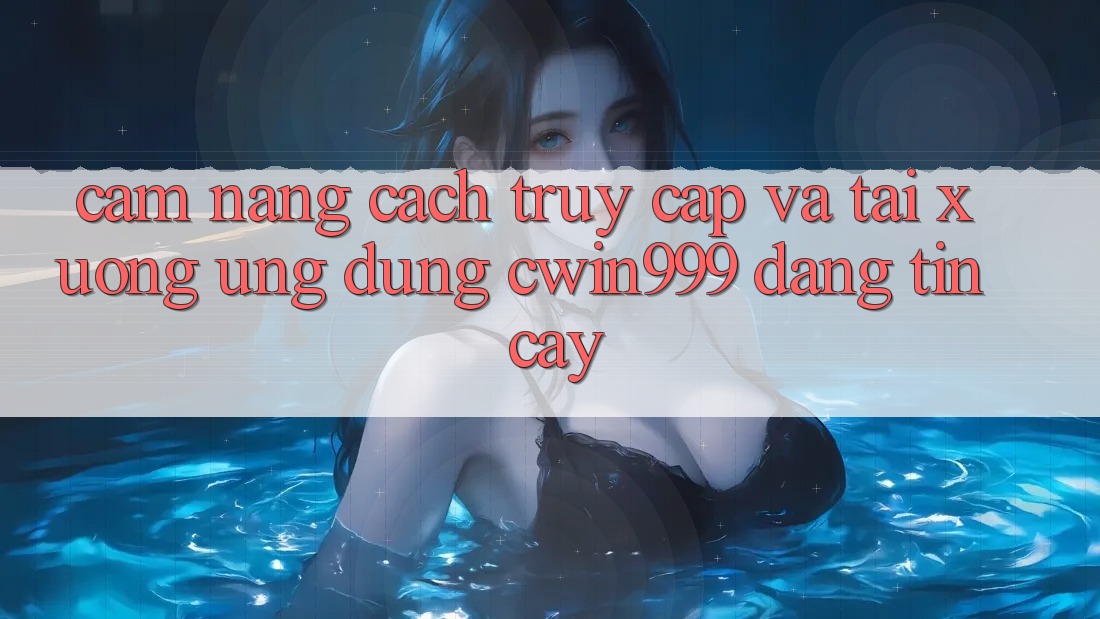 Cẩm nang Cách Truy Cập Và Tải xuống Ứng Dụng Cwin999 Đáng tin cậy Cẩm nang Cách Truy Cập Và Tải xuống Ứng Dụng Cwin999 Đáng tin cậy