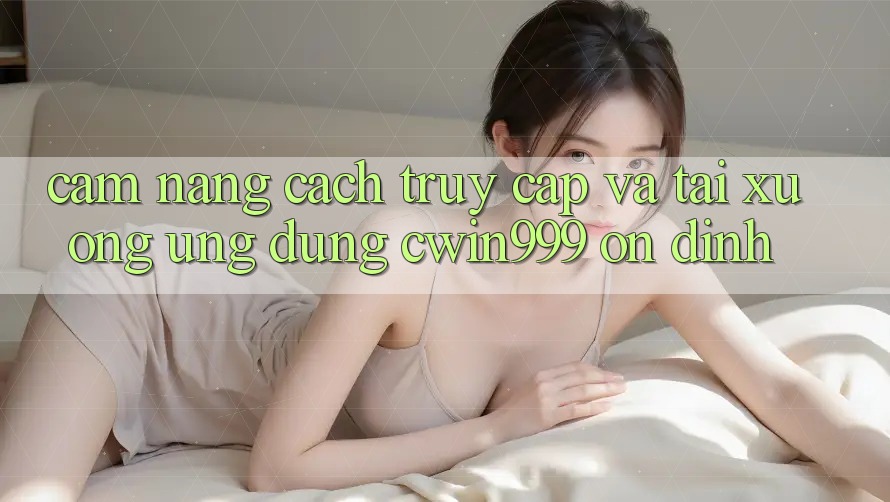 Cẩm nang Cách Truy Cập Và Tải xuống Ứng Dụng Cwin999 Ổn định Cẩm nang Cách Truy Cập Và Tải xuống Ứng Dụng Cwin999 Ổn định