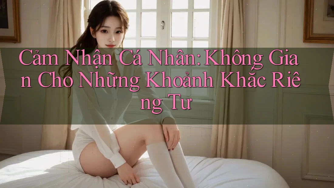 Cảm Nhận Cá Nhân: Không Gian Cho Những Khoảnh Khắc Riêng Tư