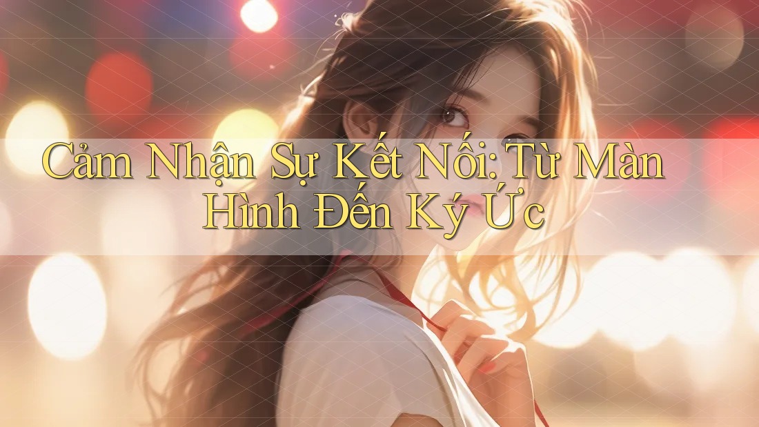 Cảm Nhận Sự Kết Nối: Từ Màn Hình Đến Ký Ức Cảm Nhận Sự Kết Nối: Từ Màn Hình Đến Ký Ức
