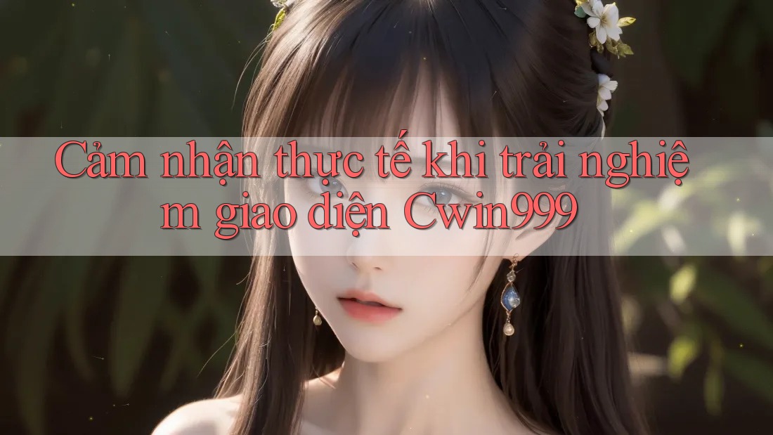 Cảm nhận thực tế khi trải nghiệm giao diện Cwin999