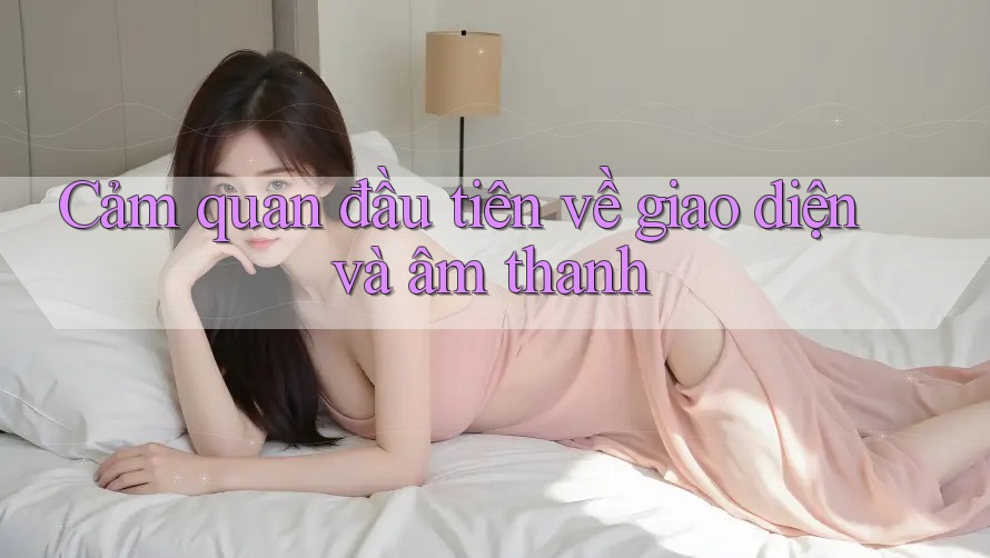 Cảm quan đầu tiên về giao diện và âm thanh