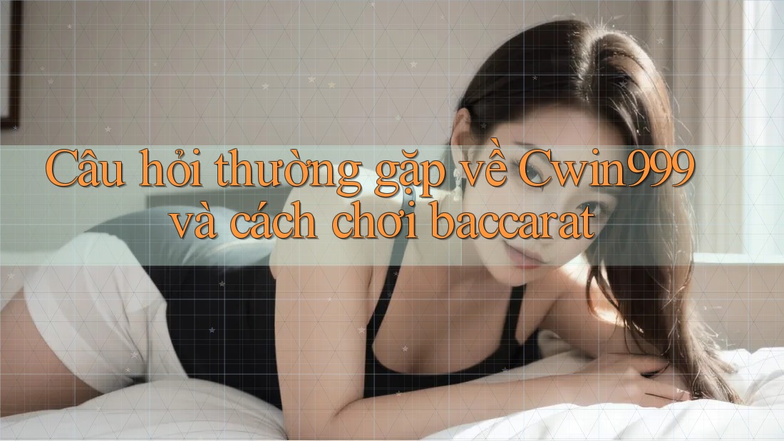 Câu hỏi thường gặp về Cwin999 và cách chơi baccarat