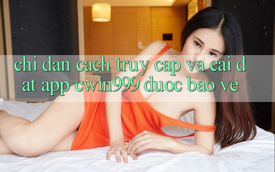 Chỉ dẫn Cách Truy Cập Và Cài Đặt App Cwin999 Được bảo vệ