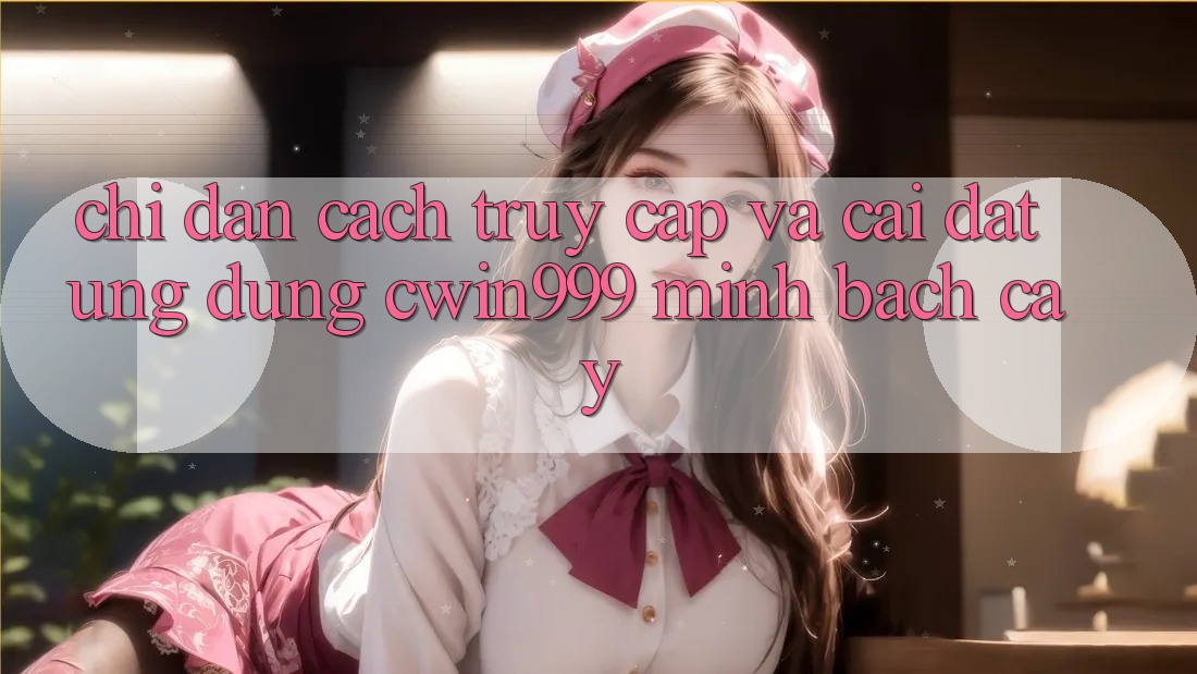 Chỉ dẫn Cách Truy Cập Và Cài Đặt Ứng Dụng Cwin999 Minh bạch cậy