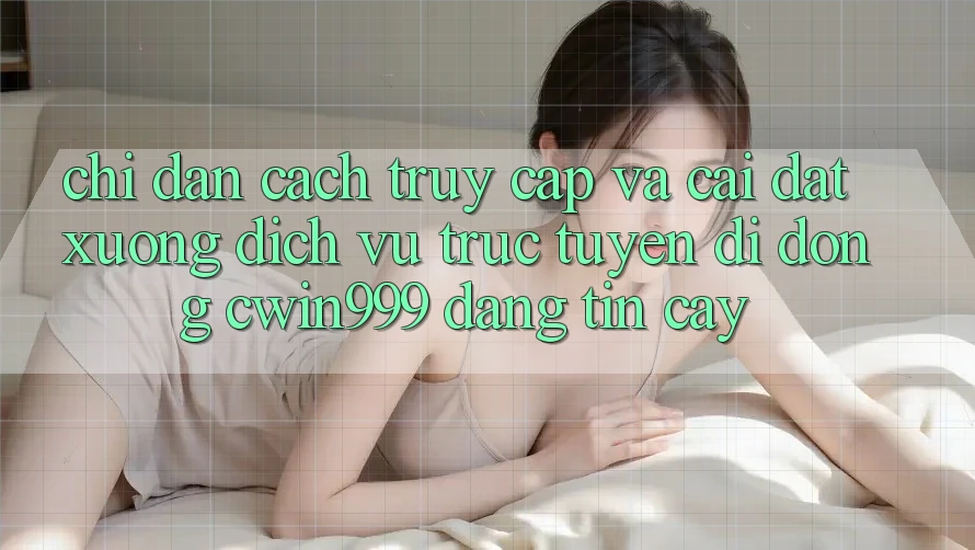 Chỉ dẫn Cách Truy Cập Và Cài đặt xuống Dịch vụ trực tuyến di động Cwin999 Đáng tin cậy