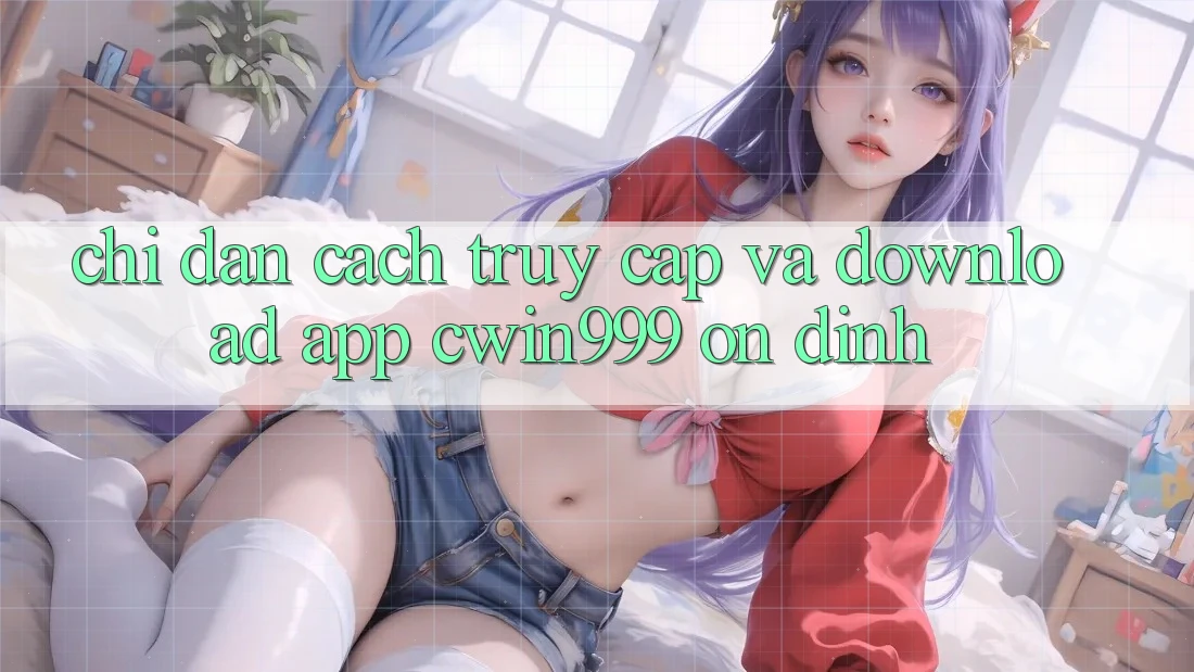 Chỉ dẫn Cách Truy Cập Và Download App Cwin999 Ổn định