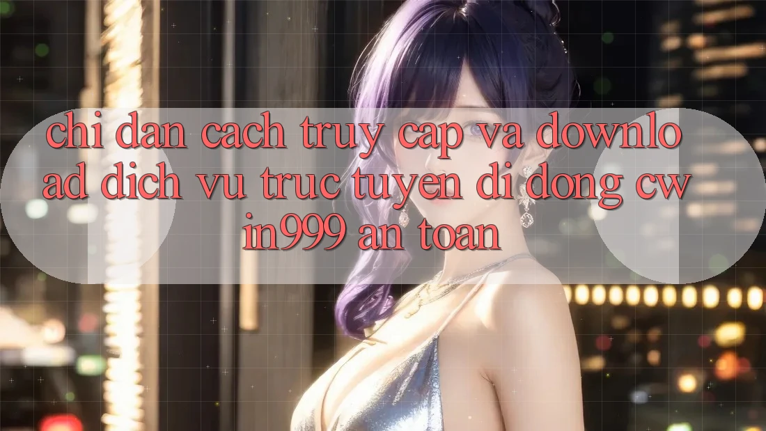 Chỉ dẫn Cách Truy Cập Và Download Dịch vụ trực tuyến di động Cwin999 An Toàn