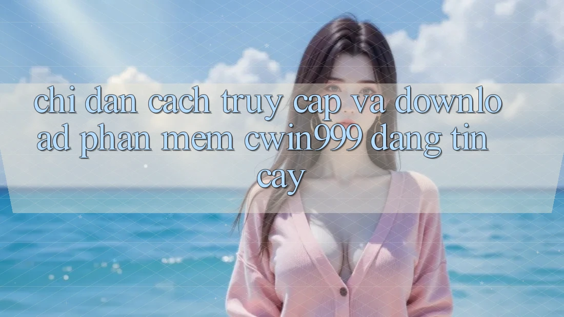Chỉ dẫn Cách Truy Cập Và Download Phần mềm Cwin999 Đáng tin cậy Chỉ dẫn Cách Truy Cập Và Download Phần mềm Cwin999 Đáng tin cậy