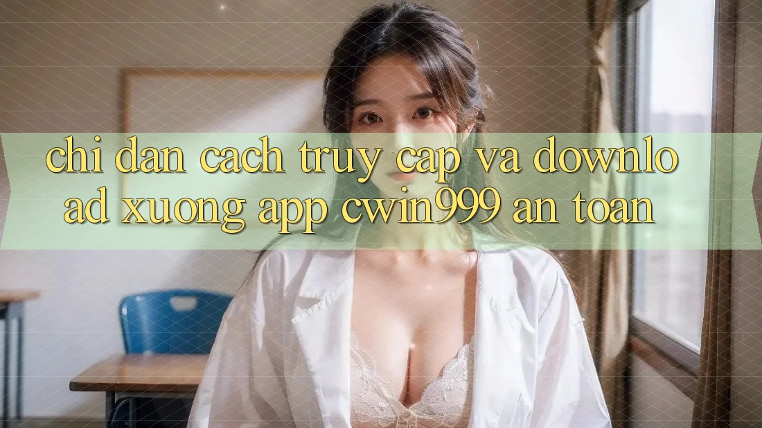 Chỉ dẫn Cách Truy Cập Và Download xuống App Cwin999 An Toàn