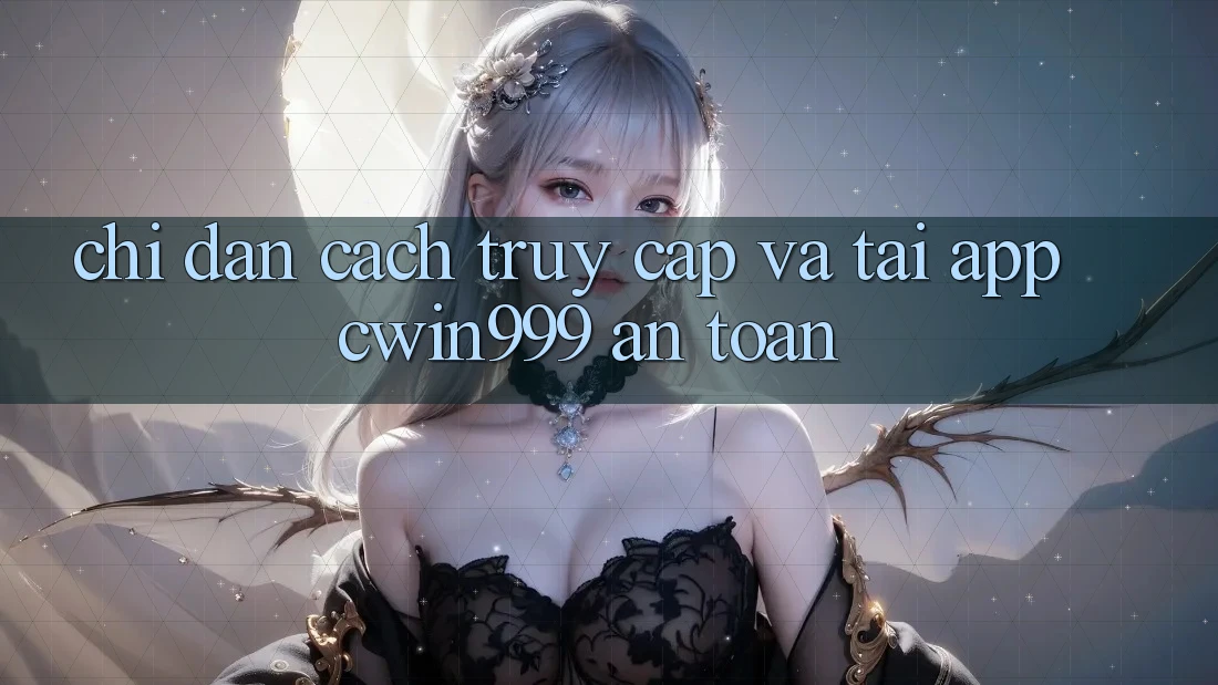 Chỉ dẫn Cách Truy Cập Và Tải App Cwin999 An Toàn