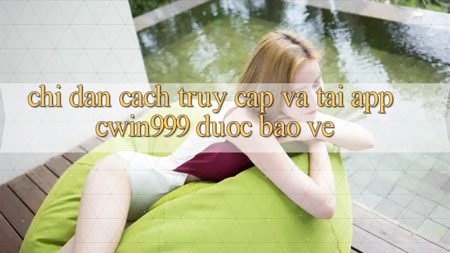 Chỉ dẫn Cách Truy Cập Và Tải App Cwin999 Được bảo vệ Chỉ dẫn Cách Truy Cập Và Tải App Cwin999 Được bảo vệ