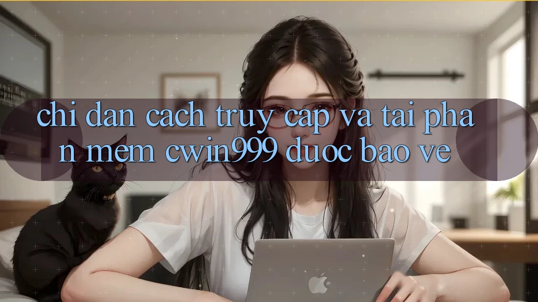 Chỉ dẫn Cách Truy Cập Và Tải Phần mềm Cwin999 Được bảo vệ