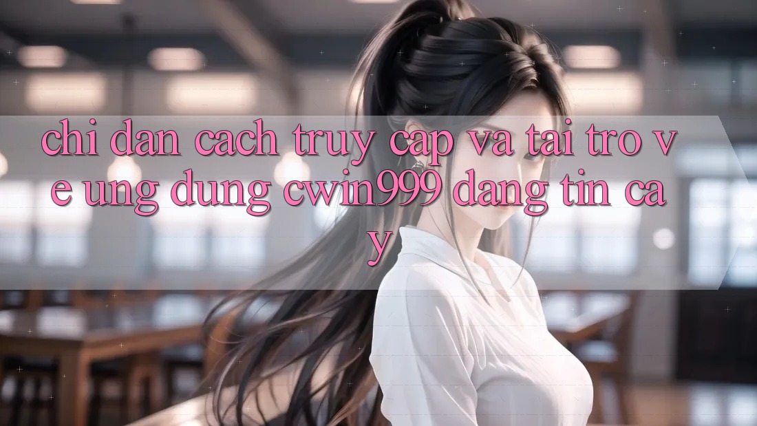 Chỉ dẫn Cách Truy Cập Và Tải trở về Ứng Dụng Cwin999 Đáng tin cậy