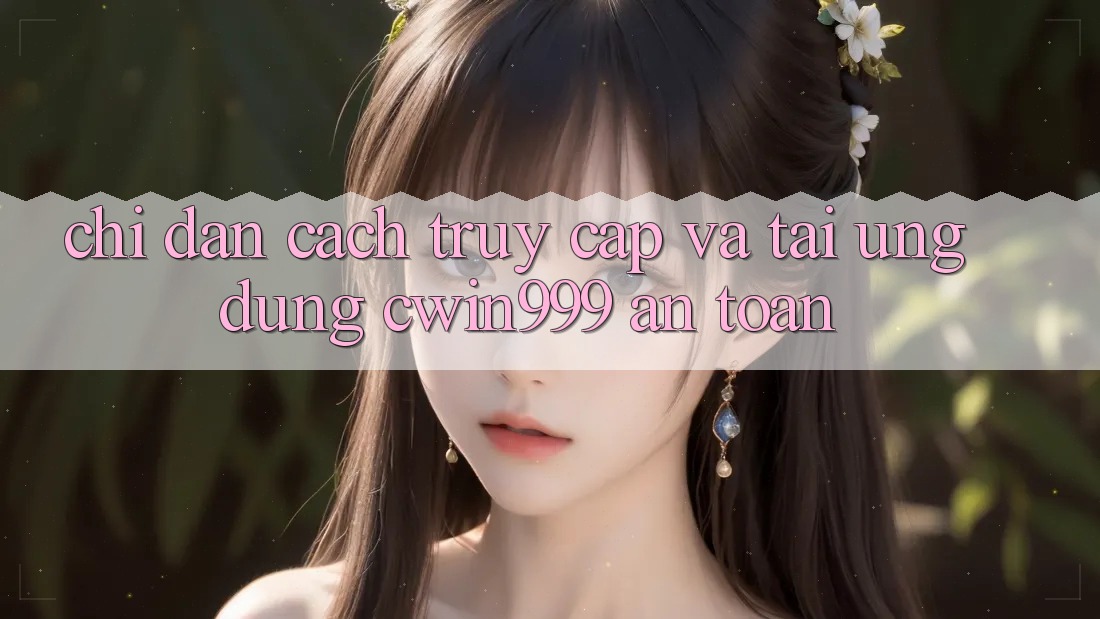 Chỉ dẫn Cách Truy Cập Và Tải Ứng Dụng Cwin999 An Toàn