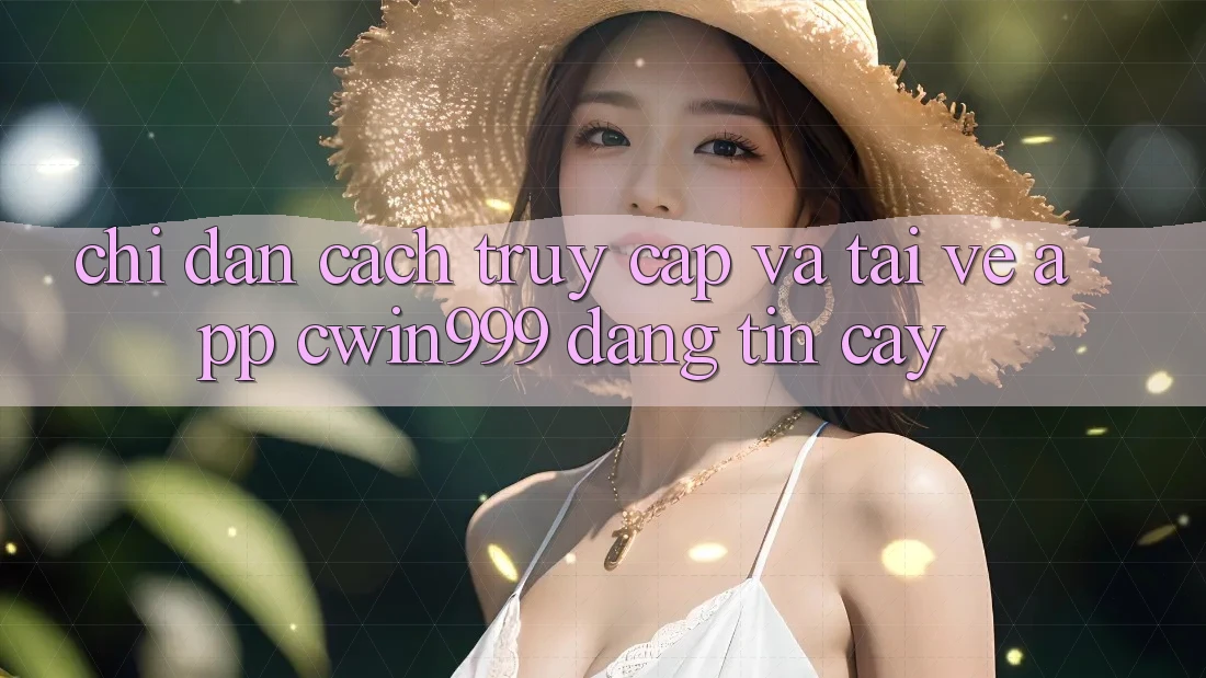Chỉ dẫn Cách Truy Cập Và Tải về App Cwin999 Đáng tin cậy Chỉ dẫn Cách Truy Cập Và Tải về App Cwin999 Đáng tin cậy