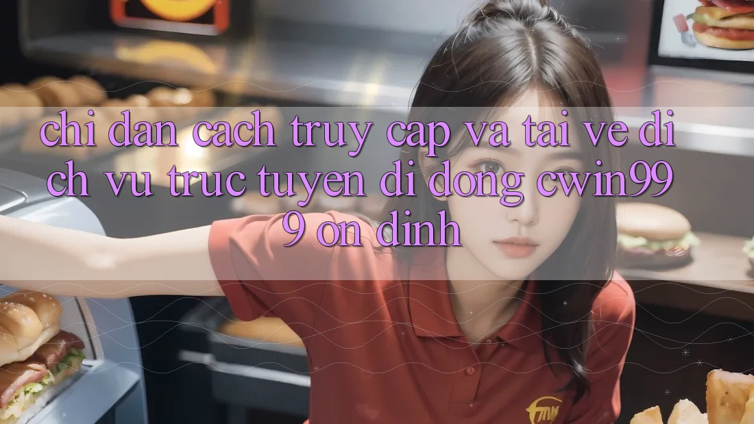 Chỉ dẫn Cách Truy Cập Và Tải về Dịch vụ trực tuyến di động Cwin999 Ổn định