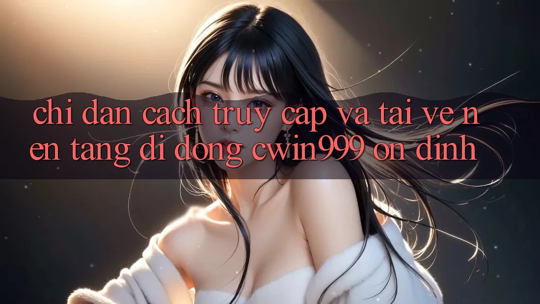 Chỉ dẫn Cách Truy Cập Và Tải về Nền tảng di động Cwin999 Ổn định