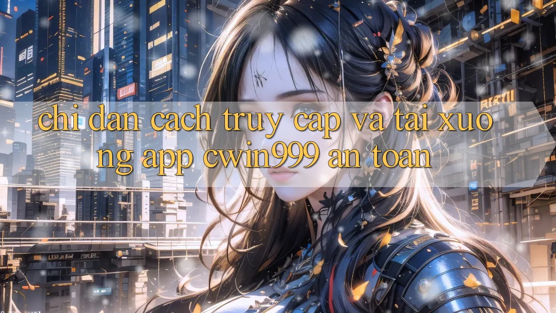 Chỉ dẫn Cách Truy Cập Và Tải xuống App Cwin999 An Toàn Chỉ dẫn Cách Truy Cập Và Tải xuống App Cwin999 An Toàn