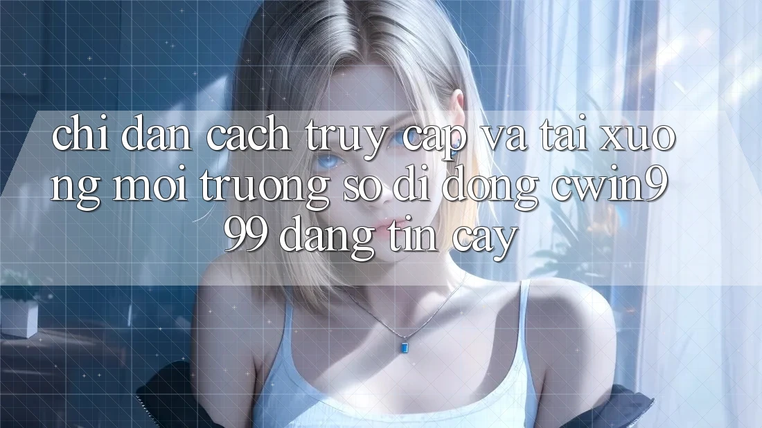 Chỉ dẫn Cách Truy Cập Và Tải xuống Môi trường số di động Cwin999 Đáng tin cậy